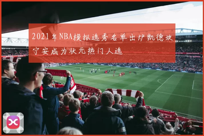 2021年NBA模拟选秀名单出炉凯德坎宁安成为状元热门人选