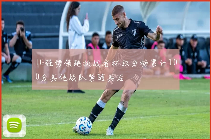 IG强势领跑挑战者杯积分榜累计100分其他战队紧随其后
