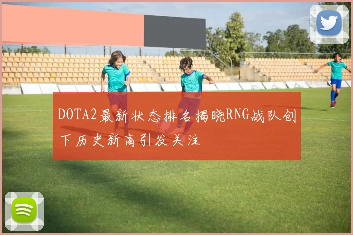 DOTA2最新状态排名揭晓RNG战队创下历史新高引发关注