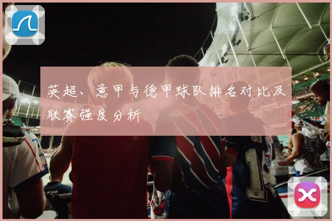 英超、意甲与德甲球队排名对比及联赛强度分析