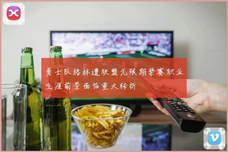 勇士队格林遭联盟无限期禁赛职业生涯前景面临重大转折