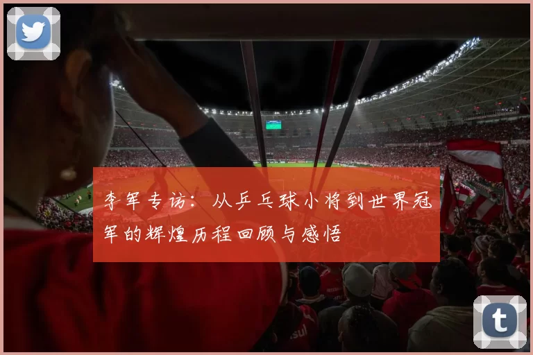 李军专访:从乒乓球小将到世界冠军的辉煌历程回顾与感悟