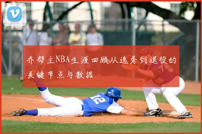 乔帮主NBA生涯回顾从选秀到退役的关键节点与数据