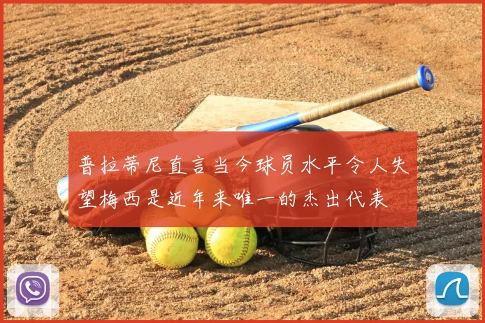 普拉蒂尼直言当今球员水平令人失望梅西是近年来唯一的杰出代表