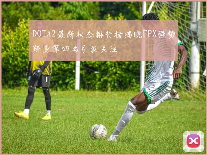 DOTA2最新状态排行榜揭晓FPX强势跻身第四名引发关注