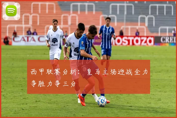 西甲联赛分析:皇马主场迎战全力争胜力争三分
