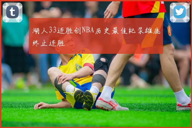 湖人33连胜创NBA历史最佳纪录雄鹿终止连胜