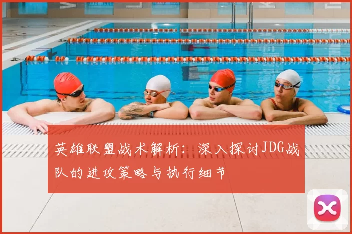 英雄联盟战术解析:深入探讨JDG战队的进攻策略与执行细节