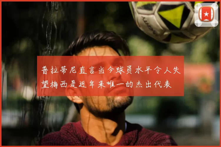 普拉蒂尼直言当今球员水平令人失望梅西是近年来唯一的杰出代表