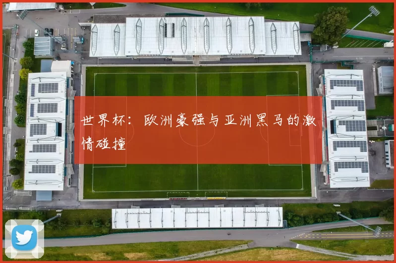 世界杯：欧洲豪强与亚洲黑马的激情碰撞