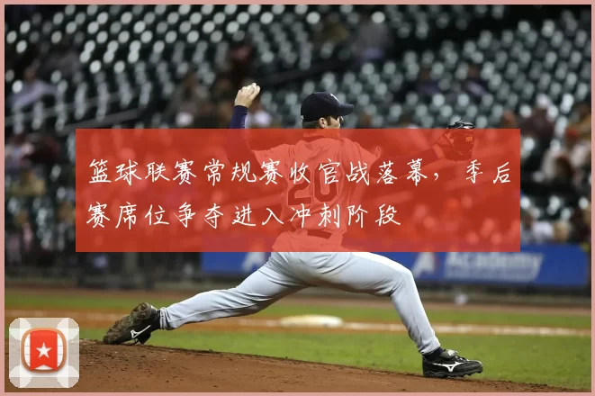 篮球联赛常规赛收官战落幕,季后赛席位争夺进入冲刺阶段