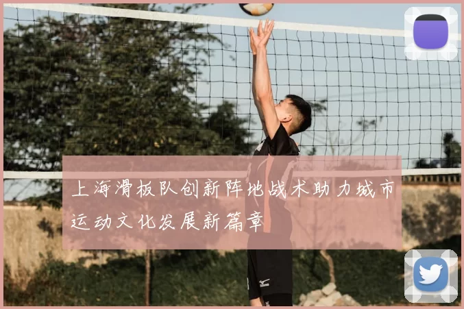 上海滑板队创新阵地战术助力城市运动文化发展新篇章