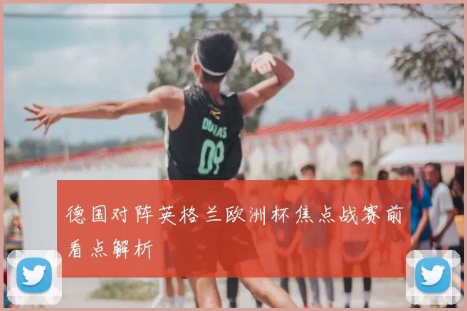 德国对阵英格兰欧洲杯焦点战赛前看点解析