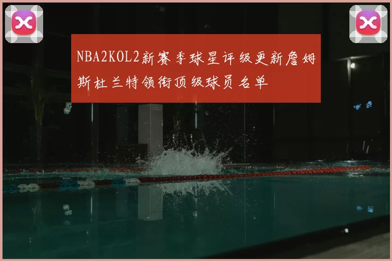 NBA2KOL2新赛季球星评级更新詹姆斯杜兰特领衔顶级球员名单