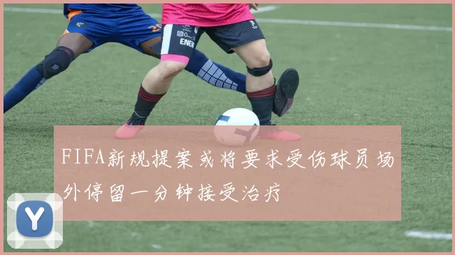FIFA新规提案或将要求受伤球员场外停留一分钟接受治疗