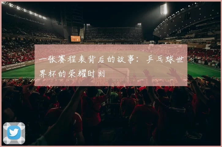 一张赛程表背后的故事：乒乓球世界杯的荣耀时刻
