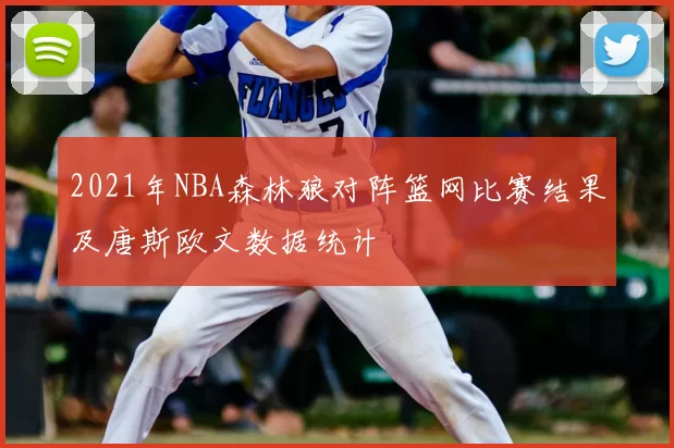2021年NBA森林狼对阵篮网比赛结果及唐斯欧文数据统计