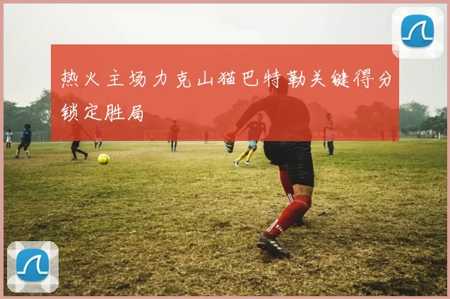 热火主场力克山猫巴特勒关键得分锁定胜局