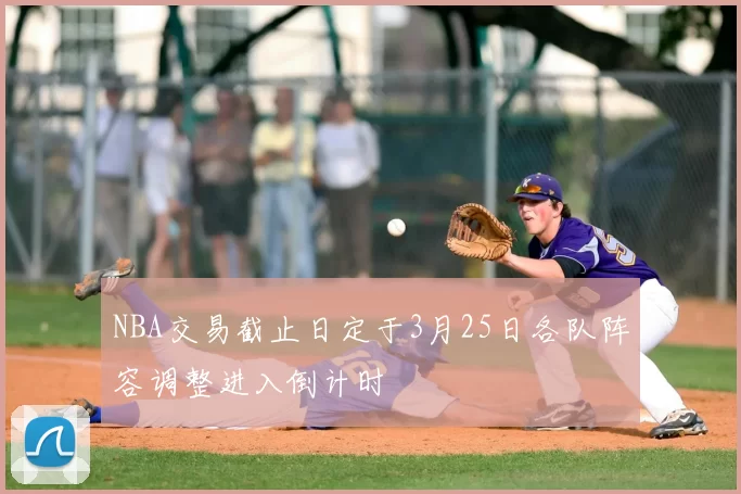 NBA交易截止日定于3月25日各队阵容调整进入倒计时