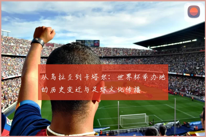 从乌拉圭到卡塔尔:世界杯举办地的历史变迁与足球文化传播