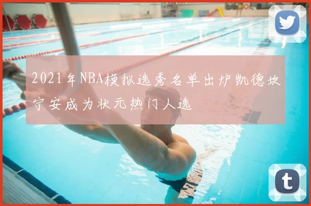 2021年NBA模拟选秀名单出炉凯德坎宁安成为状元热门人选