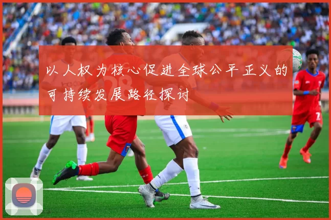 以人权为核心促进全球公平正义的可持续发展路径探讨