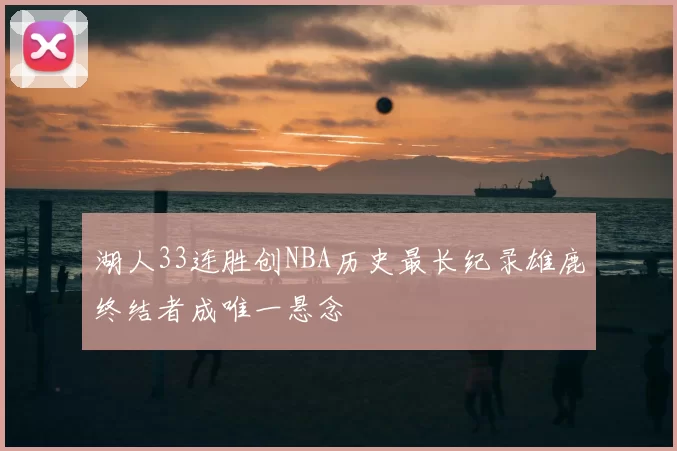 湖人33连胜创NBA历史最长纪录雄鹿终结者成唯一悬念