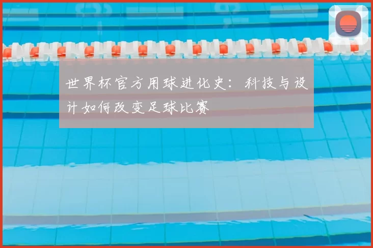 世界杯官方用球进化史:科技与设计如何改变足球比赛