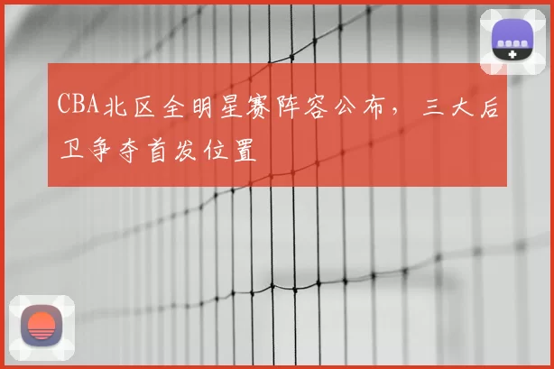 CBA北区全明星赛阵容公布，三大后卫争夺首发位置