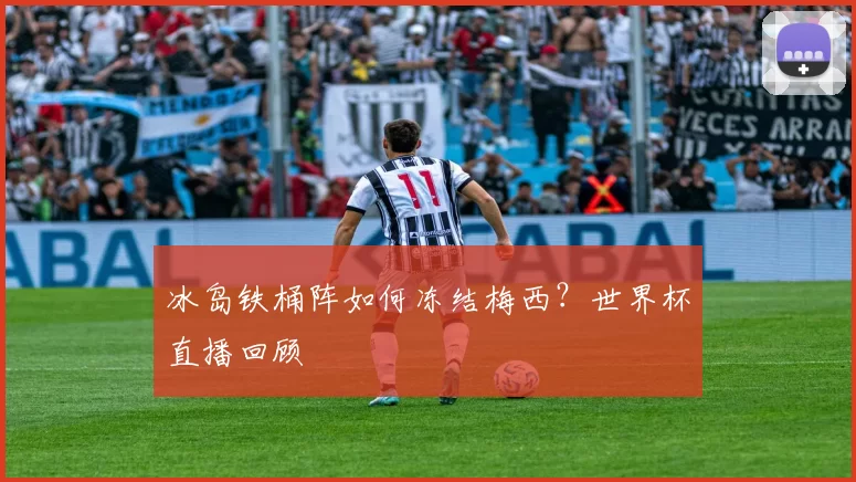 冰岛铁桶阵如何冻结梅西?世界杯直播回顾
