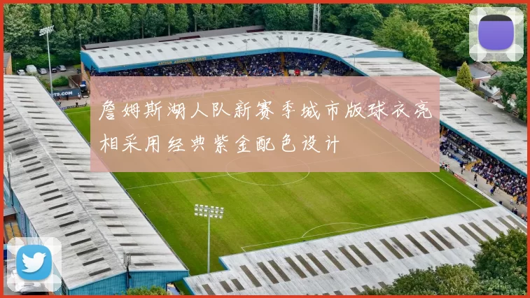 詹姆斯湖人队新赛季城市版球衣亮相采用经典紫金配色设计