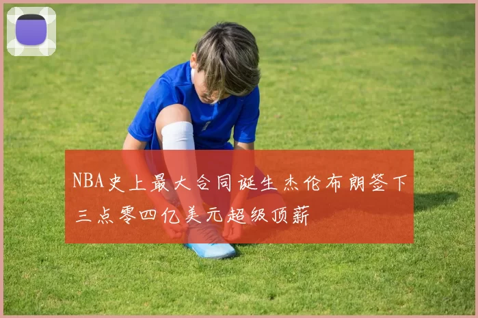 NBA史上最大合同诞生杰伦布朗签下三点零四亿美元超级顶薪