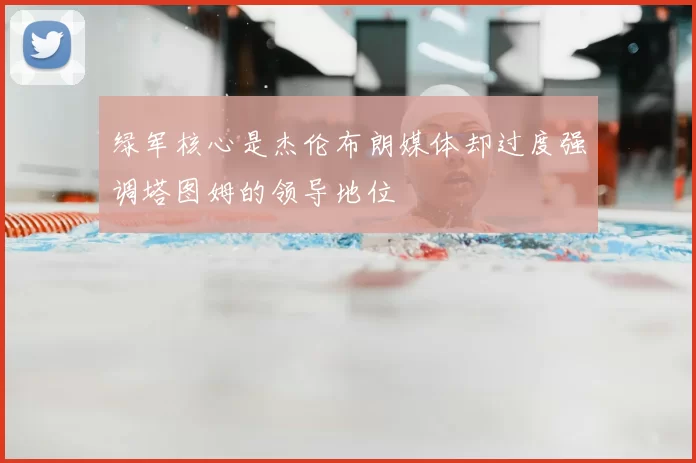 绿军核心是杰伦布朗媒体却过度强调塔图姆的领导地位
