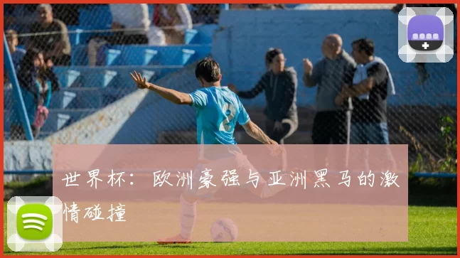 世界杯:欧洲豪强与亚洲黑马的激情碰撞