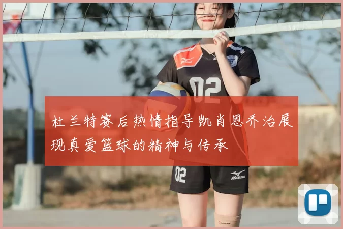 杜兰特赛后热情指导凯肖恩乔治展现真爱篮球的精神与传承
