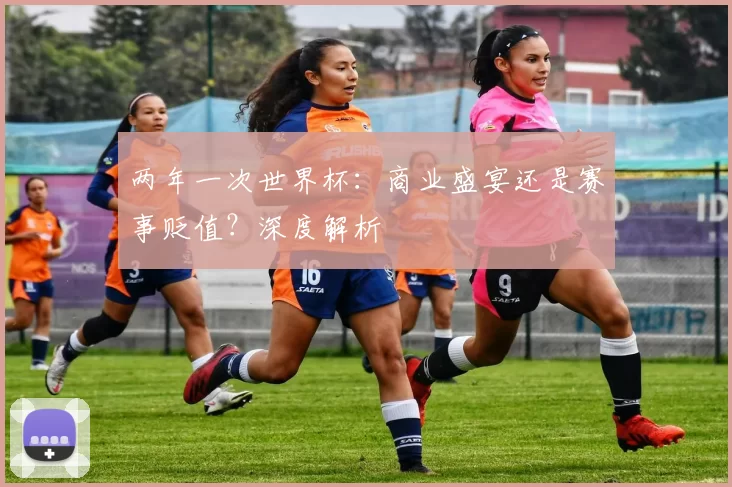 两年一次世界杯:商业盛宴还是赛事贬值?深度解析