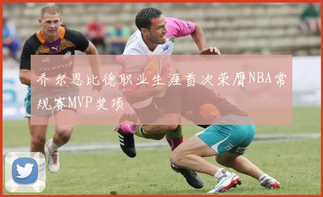 乔尔恩比德职业生涯首次荣膺NBA常规赛MVP奖项