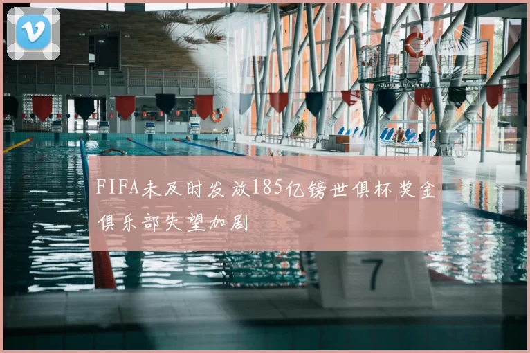 FIFA未及时发放185亿镑世俱杯奖金俱乐部失望加剧