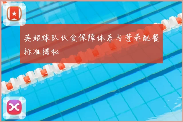 英超球队伙食保障体系与营养配餐标准揭秘
