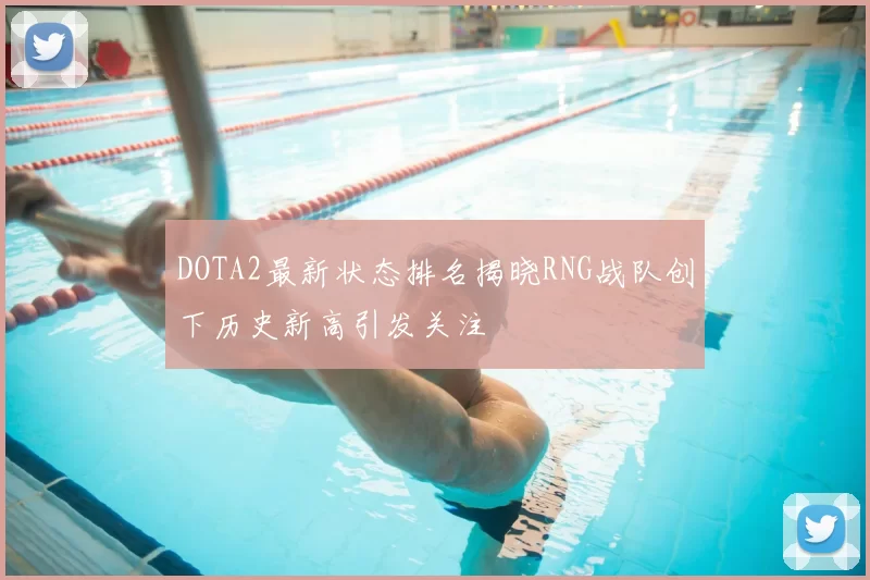 DOTA2最新状态排名揭晓RNG战队创下历史新高引发关注