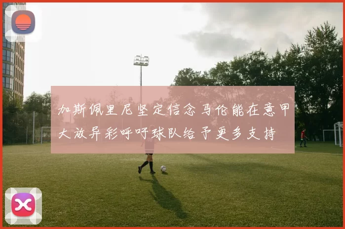 加斯佩里尼坚定信念马伦能在意甲大放异彩呼吁球队给予更多支持