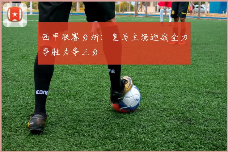 西甲联赛分析:皇马主场迎战全力争胜力争三分