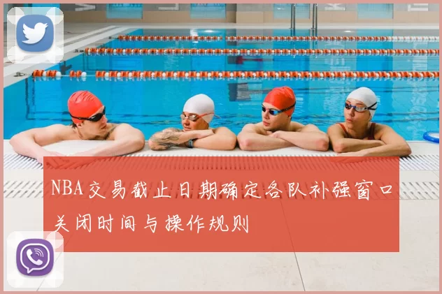 NBA交易截止日期确定各队补强窗口关闭时间与操作规则