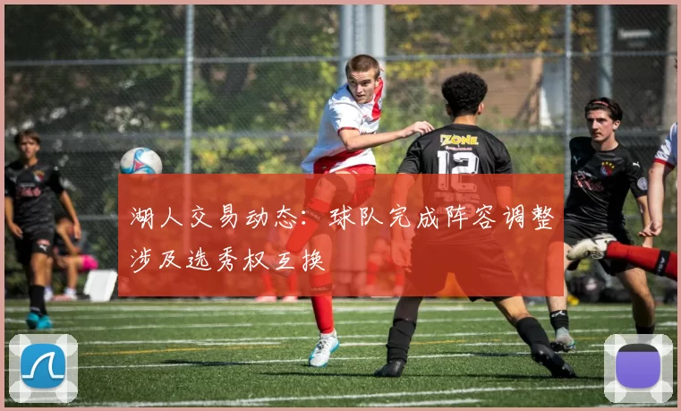 湖人交易动态:球队完成阵容调整涉及选秀权互换