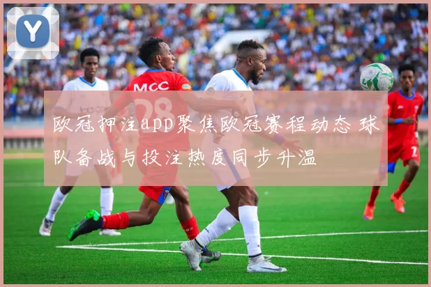欧冠押注app聚焦欧冠赛程动态 球队备战与投注热度同步升温