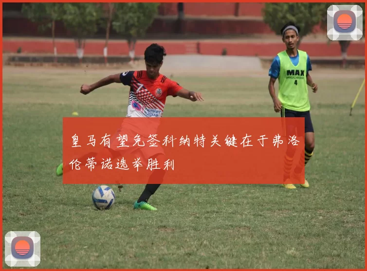 皇马有望免签科纳特关键在于弗洛伦蒂诺选举胜利