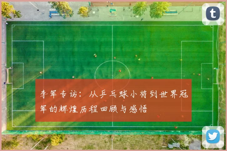 李军专访:从乒乓球小将到世界冠军的辉煌历程回顾与感悟