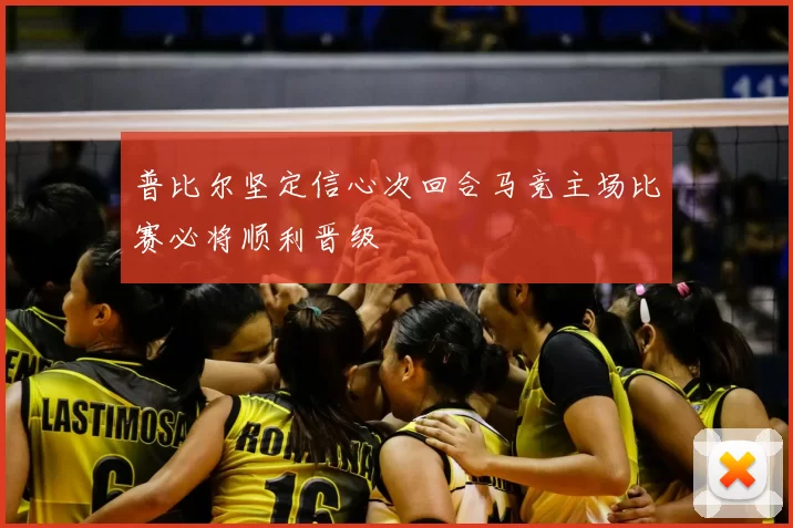 普比尔坚定信心次回合马竞主场比赛必将顺利晋级