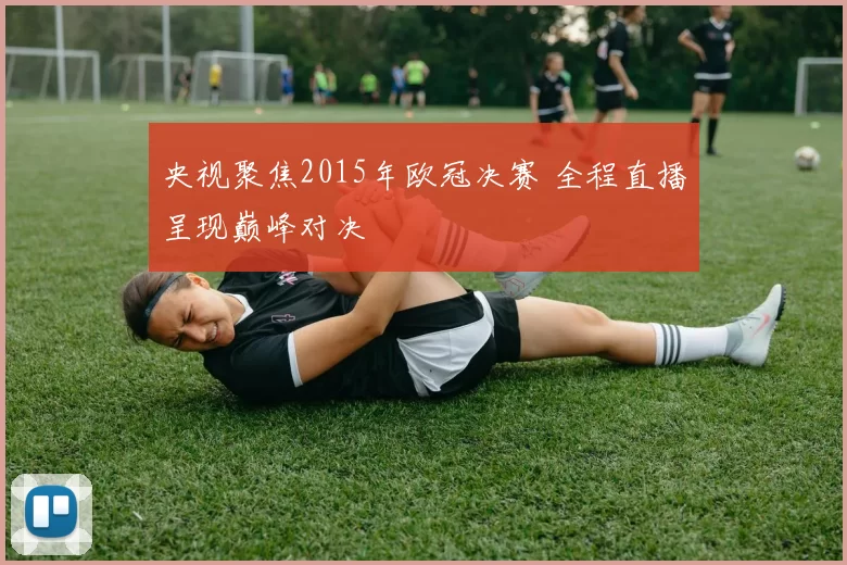 央视聚焦2015年欧冠决赛 全程直播呈现巅峰对决
