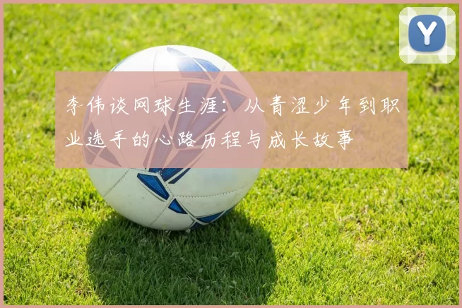 李伟谈网球生涯:从青涩少年到职业选手的心路历程与成长故事